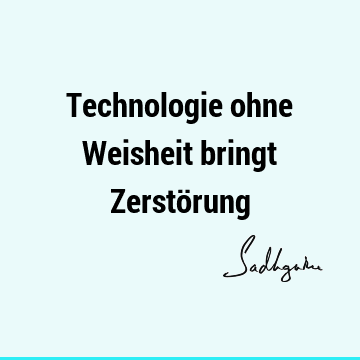 Technologie ohne Weisheit bringt Zerstö