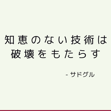 知恵のない技術は破壊をもたらす