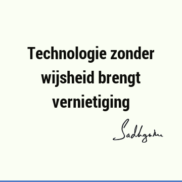 Technologie zonder wijsheid brengt