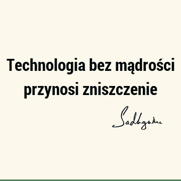 Technologia bez mądrości przynosi