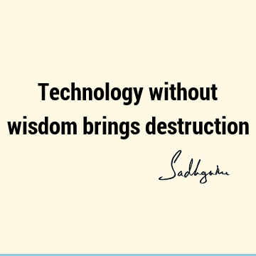 Technology without wisdom brings