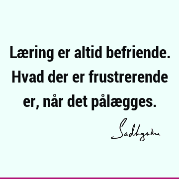 Læring er altid befriende. Hvad der er frustrerende er, når det pålæ