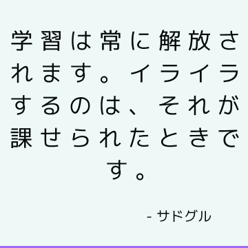 学習は常に解放されます。 イライラするのは、それが課せられたときです。