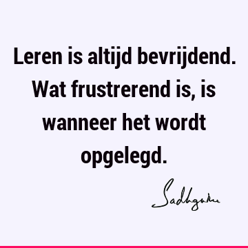 Leren is altijd bevrijdend. Wat frustrerend is, is wanneer het wordt