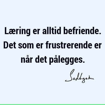 Læring er alltid befriende. Det som er frustrerende er når det på