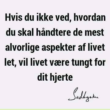 Hvis du ikke ved, hvordan du skal håndtere de mest alvorlige aspekter af livet let, vil livet være tungt for dit