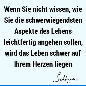 Wenn Sie nicht wissen, wie Sie die schwerwiegendsten Aspekte des Lebens leichtfertig angehen sollen, wird das Leben schwer auf Ihrem Herzen