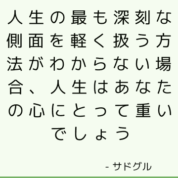 人生の最も深刻な側面を軽く扱う方法がわからない場合、人生はあなたの心にとって重いでしょう