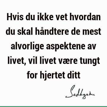 Hvis du ikke vet hvordan du skal håndtere de mest alvorlige aspektene av livet, vil livet være tungt for hjertet