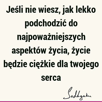 Jeśli nie wiesz, jak lekko podchodzić do najpoważniejszych aspektów życia, życie będzie ciężkie dla twojego