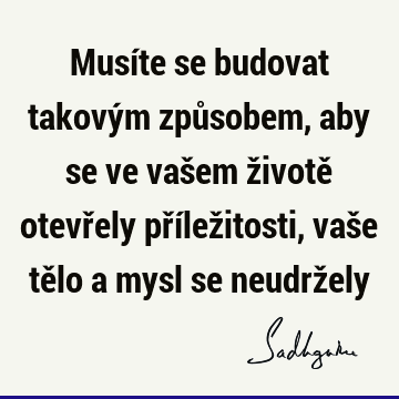 Musíte se budovat takovým způsobem, aby se ve vašem životě otevřely příležitosti, vaše tělo a mysl se neudrž