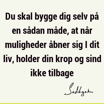 Du skal bygge dig selv på en sådan måde, at når muligheder åbner sig i dit liv, holder din krop og sind ikke