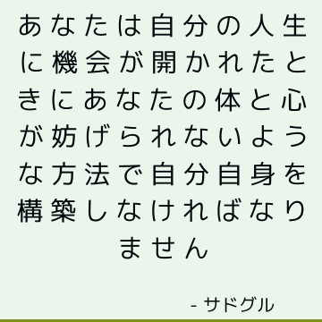 あなたは自分の人生に機会が開かれたときにあなたの体と心が妨げられないような方法で自分自身を構築しなければなりません