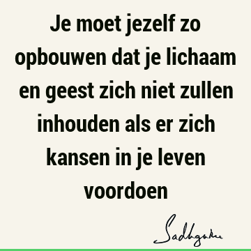 Je moet jezelf zo opbouwen dat je lichaam en geest zich niet zullen inhouden als er zich kansen in je leven