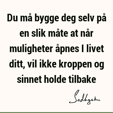 Du må bygge deg selv på en slik måte at når muligheter åpnes i livet ditt, vil ikke kroppen og sinnet holde