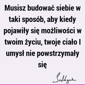 Musisz budować siebie w taki sposób, aby kiedy pojawiły się możliwości w twoim życiu, twoje ciało i umysł nie powstrzymały się