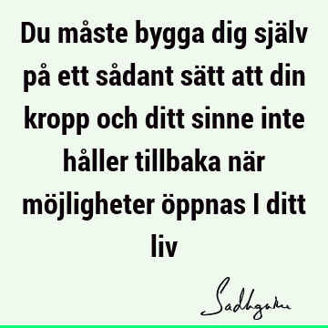 Du måste bygga dig själv på ett sådant sätt att din kropp och ditt sinne inte håller tillbaka när möjligheter öppnas i ditt