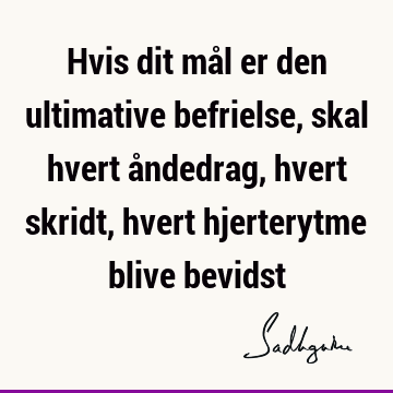 Hvis dit mål er den ultimative befrielse, skal hvert åndedrag, hvert skridt, hvert hjerterytme blive