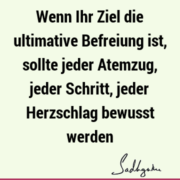 Wenn Ihr Ziel die ultimative Befreiung ist, sollte jeder Atemzug, jeder Schritt, jeder Herzschlag bewusst