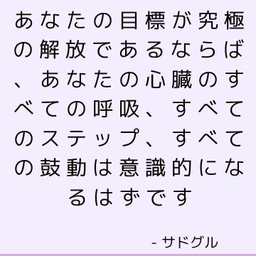 あなたの目標が究極の解放であるならば、あなたの心臓のすべての呼吸、すべてのステップ、すべての鼓動は意識的になるはずです