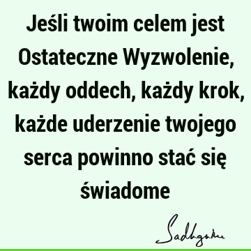 Jeśli twoim celem jest Ostateczne Wyzwolenie, każdy oddech, każdy krok, każde uderzenie twojego serca powinno stać się ś