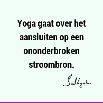 Yoga gaat over het aansluiten op een ononderbroken