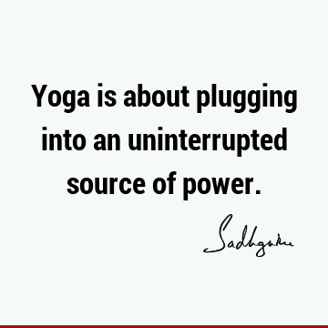Yoga is about plugging into an uninterrupted source of
