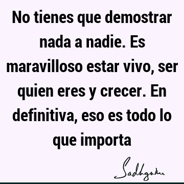 No tienes que demostrar nada a nadie. Es maravilloso estar vivo, ser quien eres y crecer. En definitiva, eso es todo lo que