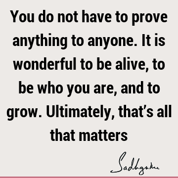 You do not have to prove anything to anyone. It is wonderful to be ...