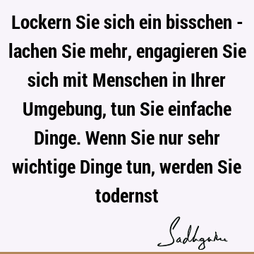 Lockern Sie sich ein bisschen - lachen Sie mehr, engagieren Sie sich mit Menschen in Ihrer Umgebung, tun Sie einfache Dinge. Wenn Sie nur sehr wichtige Dinge