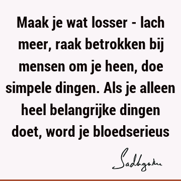 Maak je wat losser - lach meer, raak betrokken bij mensen om je heen, doe simpele dingen. Als je alleen heel belangrijke dingen doet, word je