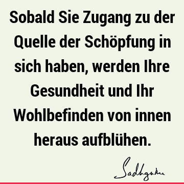 Sobald Sie Zugang zu der Quelle der Schöpfung in sich haben, werden Ihre Gesundheit und Ihr Wohlbefinden von innen heraus aufblü