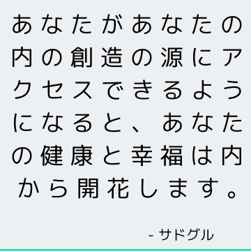 あなたがあなたの内の創造の源にアクセスできるようになると、あなたの健康と幸福は内から開花します。