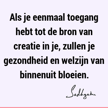 Als je eenmaal toegang hebt tot de bron van creatie in je, zullen je gezondheid en welzijn van binnenuit