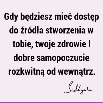 Gdy będziesz mieć dostęp do źródła stworzenia w tobie, twoje zdrowie i dobre samopoczucie rozkwitną od wewną