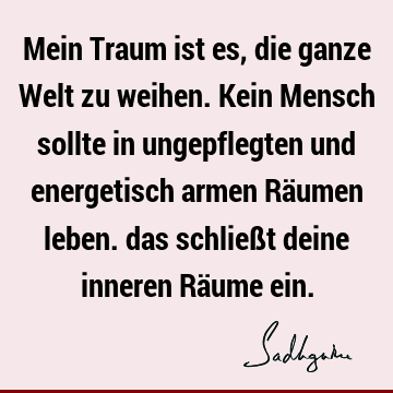 Mein Traum ist es, die ganze Welt zu weihen. Kein Mensch sollte in ungepflegten und energetisch armen Räumen leben. das schließt deine inneren Räume