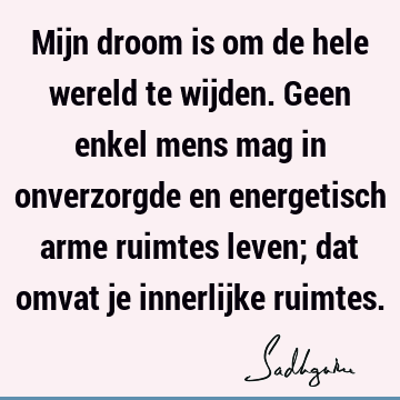 Mijn droom is om de hele wereld te wijden. Geen enkel mens mag in onverzorgde en energetisch arme ruimtes leven; dat omvat je innerlijke