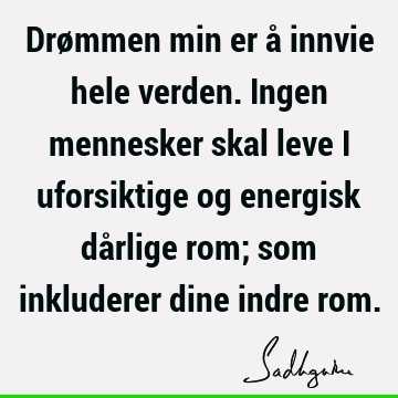 Drømmen min er å innvie hele verden. Ingen mennesker skal leve i uforsiktige og energisk dårlige rom; som inkluderer dine indre