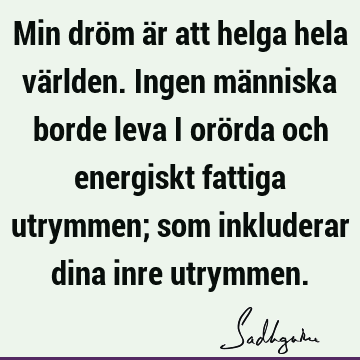 Min dröm är att helga hela världen. Ingen människa borde leva i orörda och energiskt fattiga utrymmen; som inkluderar dina inre