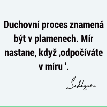 Duchovní proces znamená být v plamenech. Mír nastane, když ‚odpočíváte v míru 