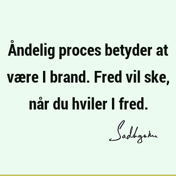 Åndelig proces betyder at være i brand. Fred vil ske, når du hviler i