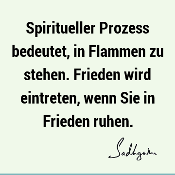 Spiritueller Prozess bedeutet, in Flammen zu stehen. Frieden wird eintreten, wenn Sie in Frieden