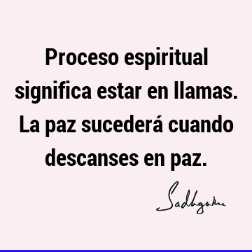 Proceso espiritual significa estar en llamas. La paz sucederá cuando descanses en