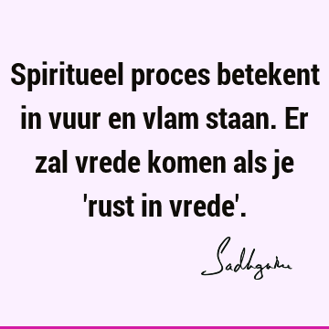 Spiritueel proces betekent in vuur en vlam staan. Er zal vrede komen als je 