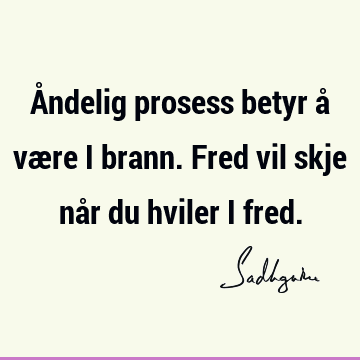 Åndelig prosess betyr å være i brann. Fred vil skje når du hviler i