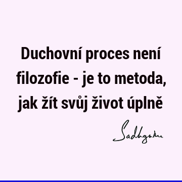 Duchovní proces není filozofie - je to metoda, jak žít svůj život úplně