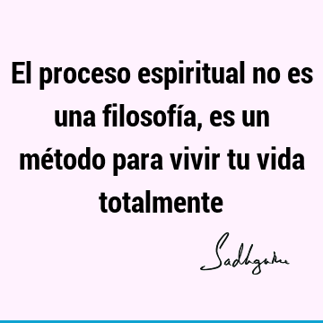 El proceso espiritual no es una filosofía, es un método para vivir tu vida