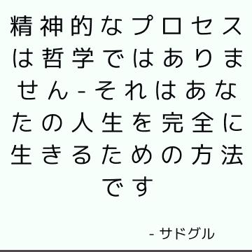 精神的なプロセスは哲学ではありません-それはあなたの人生を完全に生きるための方法です