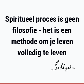 Spiritueel proces is geen filosofie - het is een methode om je leven volledig te