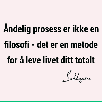 Åndelig prosess er ikke en filosofi - det er en metode for å leve livet ditt